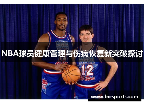 NBA球员健康管理与伤病恢复新突破探讨 NBA球员健康管理与伤病恢复新突破探讨