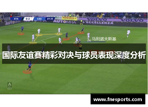 国际友谊赛精彩对决与球员表现深度分析