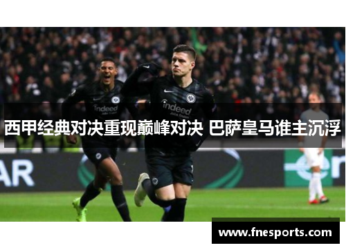 西甲经典对决重现巅峰对决 巴萨皇马谁主沉浮 西甲经典对决重现巅峰对决 巴萨皇马谁主沉浮