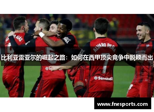 比利亚雷亚尔的崛起之路:如何在西甲顶尖竞争中脱颖而出 比利亚雷亚尔的崛起之路:如何在西甲顶尖竞争中脱颖而出