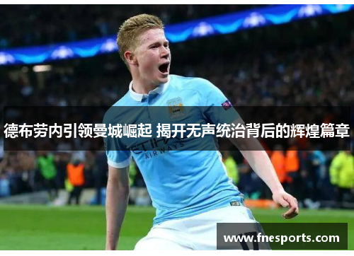 德布劳内引领曼城崛起 揭开无声统治背后的辉煌篇章