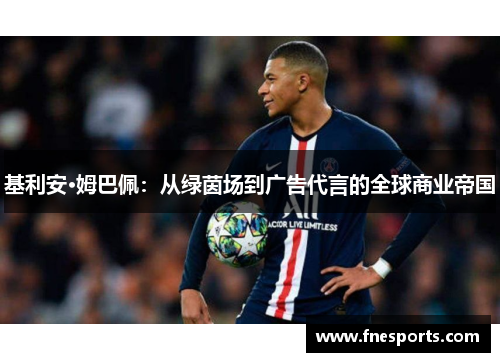 基利安·姆巴佩:从绿茵场到广告代言的全球商业帝国 基利安·姆巴佩:从绿茵场到广告代言的全球商业帝国