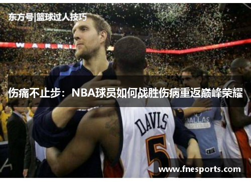 伤痛不止步:NBA球员如何战胜伤病重返巅峰荣耀 伤痛不止步:NBA球员如何战胜伤病重返巅峰荣耀