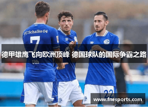 德甲雄鹰飞向欧洲顶峰 德国球队的国际争霸之路 德甲雄鹰飞向欧洲顶峰 德国球队的国际争霸之路