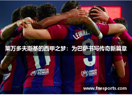 莱万多夫斯基的西甲之梦:为巴萨书写传奇新篇章 莱万多夫斯基的西甲之梦:为巴萨书写传奇新篇章