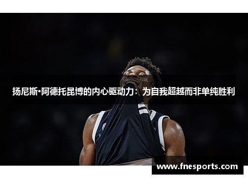 扬尼斯·阿德托昆博的内心驱动力:为自我超越而非单纯胜利 扬尼斯·阿德托昆博的内心驱动力:为自我超越而非单纯胜利