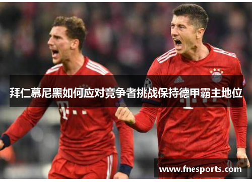 拜仁慕尼黑如何应对竞争者挑战保持德甲霸主地位 拜仁慕尼黑如何应对竞争者挑战保持德甲霸主地位