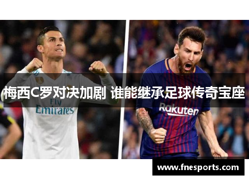 梅西C罗对决加剧 谁能继承足球传奇宝座 梅西C罗对决加剧 谁能继承足球传奇宝座