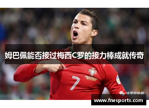 姆巴佩能否接过梅西C罗的接力棒成就传奇 姆巴佩能否接过梅西C罗的接力棒成就传奇