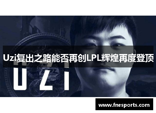Uzi复出之路能否再创LPL辉煌再度登顶 Uzi复出之路能否再创LPL辉煌再度登顶