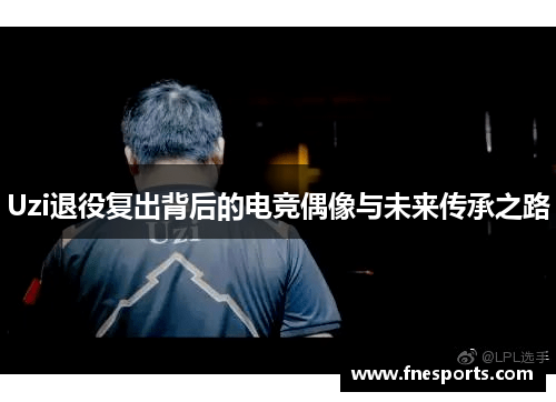 Uzi退役复出背后的电竞偶像与未来传承之路 Uzi退役复出背后的电竞偶像与未来传承之路