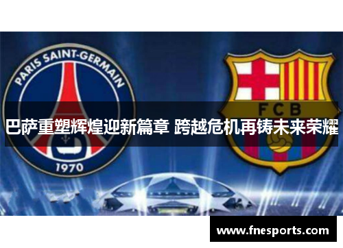 巴萨重塑辉煌迎新篇章 跨越危机再铸未来荣耀 巴萨重塑辉煌迎新篇章 跨越危机再铸未来荣耀