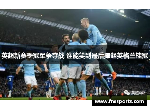 英超新赛季冠军争夺战 谁能笑到最后捧起英格兰桂冠 英超新赛季冠军争夺战 谁能笑到最后捧起英格兰桂冠