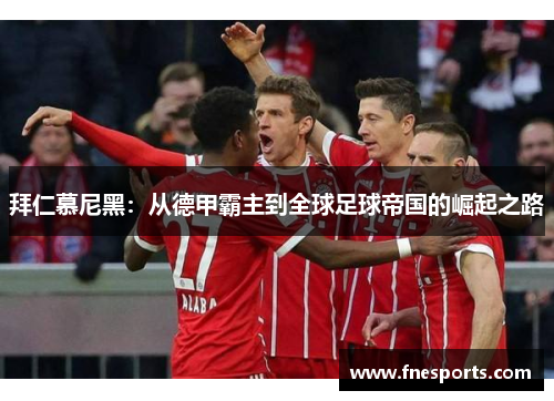拜仁慕尼黑:从德甲霸主到全球足球帝国的崛起之路 拜仁慕尼黑:从德甲霸主到全球足球帝国的崛起之路