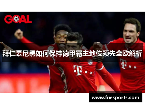 拜仁慕尼黑如何保持德甲霸主地位领先全欧解析 拜仁慕尼黑如何保持德甲霸主地位领先全欧解析