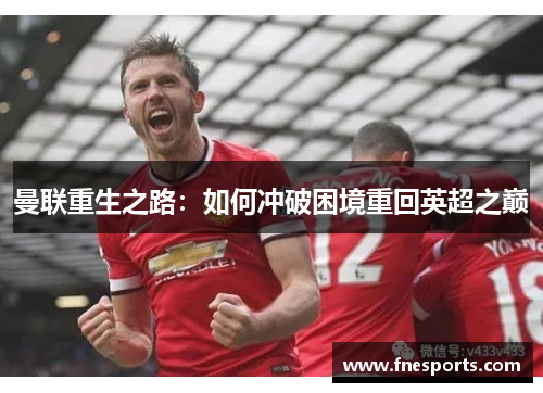 曼联重生之路:如何冲破困境重回英超之巅 曼联重生之路:如何冲破困境重回英超之巅