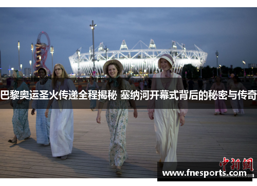 巴黎奥运圣火传递全程揭秘 塞纳河开幕式背后的秘密与传奇 巴黎奥运圣火传递全程揭秘 塞纳河开幕式背后的秘密与传奇