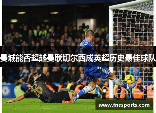 曼城能否超越曼联切尔西成英超历史最佳球队 曼城能否超越曼联切尔西成英超历史最佳球队