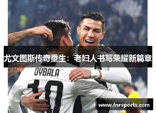 尤文图斯传奇重生:老妇人书写荣耀新篇章 尤文图斯传奇重生:老妇人书写荣耀新篇章