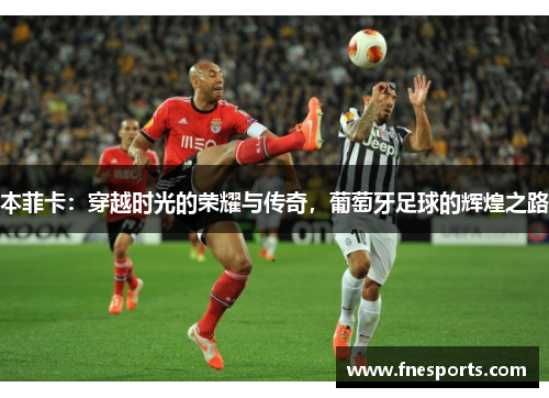 本菲卡:穿越时光的荣耀与传奇,葡萄牙足球的辉煌之路 本菲卡:穿越时光的荣耀与传奇,葡萄牙足球的辉煌之路