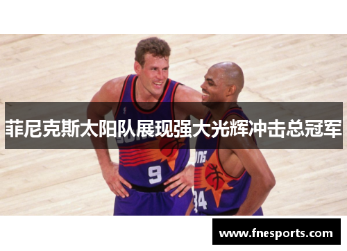 菲尼克斯太阳队展现强大光辉冲击总冠军 菲尼克斯太阳队展现强大光辉冲击总冠军