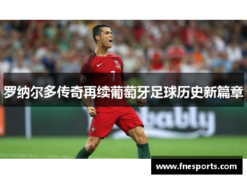 罗纳尔多传奇再续葡萄牙足球历史新篇章 罗纳尔多传奇再续葡萄牙足球历史新篇章