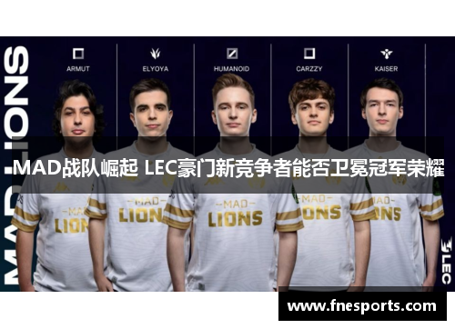 MAD战队崛起 LEC豪门新竞争者能否卫冕冠军荣耀 MAD战队崛起 LEC豪门新竞争者能否卫冕冠军荣耀