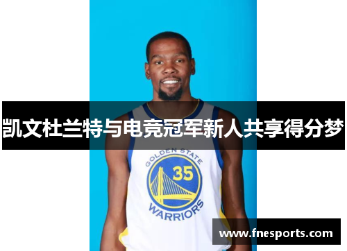 凯文杜兰特与电竞冠军新人共享得分梦 凯文杜兰特与电竞冠军新人共享得分梦