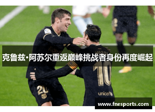 克鲁兹·阿苏尔重返巅峰挑战者身份再度崛起 克鲁兹·阿苏尔重返巅峰挑战者身份再度崛起