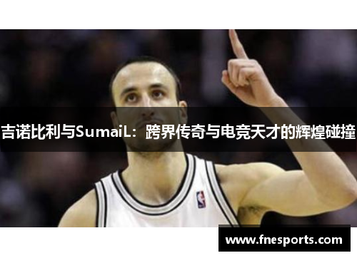 吉诺比利与SumaiL:跨界传奇与电竞天才的辉煌碰撞 吉诺比利与SumaiL:跨界传奇与电竞天才的辉煌碰撞