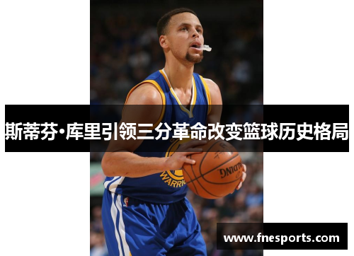 斯蒂芬·库里引领三分革命改变篮球历史格局