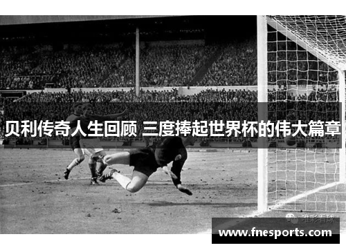 贝利传奇人生回顾 三度捧起世界杯的伟大篇章