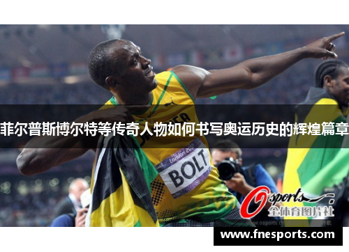 菲尔普斯博尔特等传奇人物如何书写奥运历史的辉煌篇章 菲尔普斯博尔特等传奇人物如何书写奥运历史的辉煌篇章