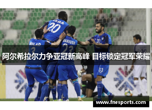 阿尔希拉尔力争亚冠新高峰 目标锁定冠军荣耀 阿尔希拉尔力争亚冠新高峰 目标锁定冠军荣耀