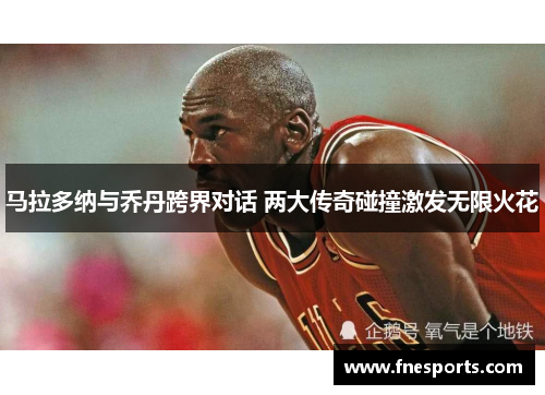 马拉多纳与乔丹跨界对话 两大传奇碰撞激发无限火花