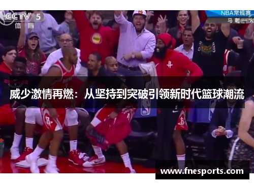 威少激情再燃:从坚持到突破引领新时代篮球潮流 威少激情再燃:从坚持到突破引领新时代篮球潮流