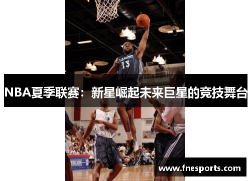 NBA夏季联赛:新星崛起未来巨星的竞技舞台 NBA夏季联赛:新星崛起未来巨星的竞技舞台