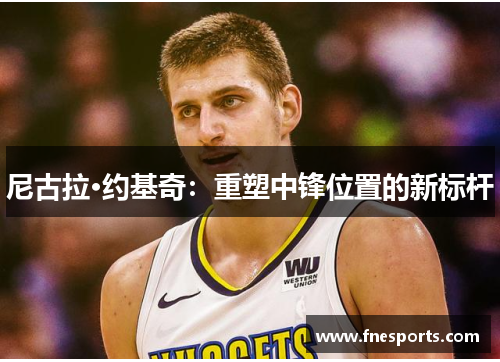 尼古拉·约基奇：重塑中锋位置的新标杆
