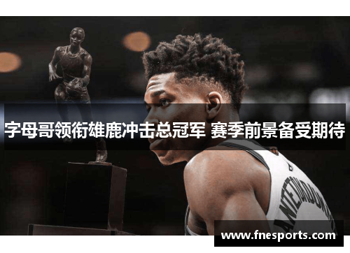 字母哥领衔雄鹿冲击总冠军 赛季前景备受期待 字母哥领衔雄鹿冲击总冠军 赛季前景备受期待
