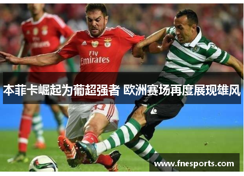 本菲卡崛起为葡超强者 欧洲赛场再度展现雄风