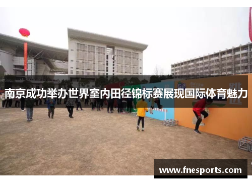 南京成功举办世界室内田径锦标赛展现国际体育魅力 南京成功举办世界室内田径锦标赛展现国际体育魅力