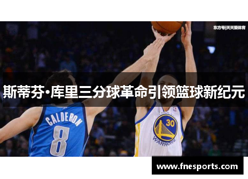 斯蒂芬·库里三分球革命引领篮球新纪元 斯蒂芬·库里三分球革命引领篮球新纪元