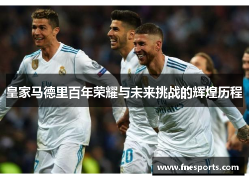 皇家马德里百年荣耀与未来挑战的辉煌历程 皇家马德里百年荣耀与未来挑战的辉煌历程