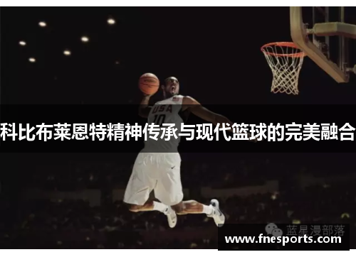 科比布莱恩特精神传承与现代篮球的完美融合 科比布莱恩特精神传承与现代篮球的完美融合
