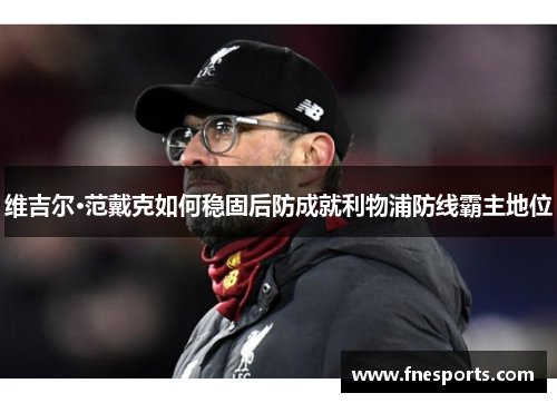 维吉尔·范戴克如何稳固后防成就利物浦防线霸主地位 维吉尔·范戴克如何稳固后防成就利物浦防线霸主地位