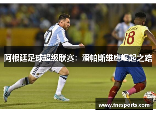 阿根廷足球超级联赛:潘帕斯雄鹰崛起之路 阿根廷足球超级联赛:潘帕斯雄鹰崛起之路