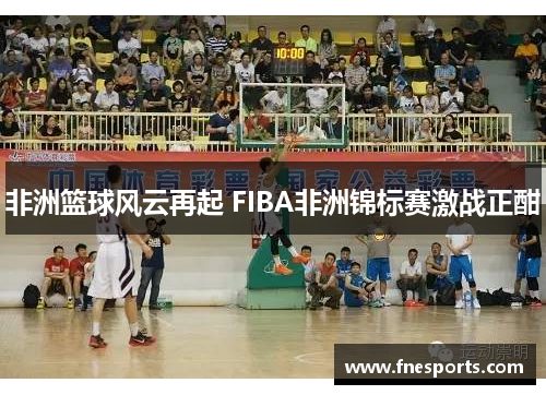 非洲篮球风云再起 FIBA非洲锦标赛激战正酣 非洲篮球风云再起 FIBA非洲锦标赛激战正酣