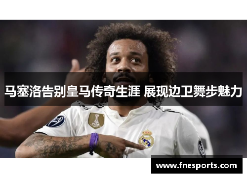 马塞洛告别皇马传奇生涯 展现边卫舞步魅力 马塞洛告别皇马传奇生涯 展现边卫舞步魅力