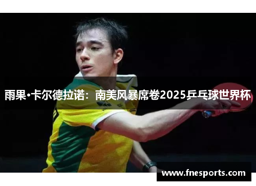 雨果·卡尔德拉诺:南美风暴席卷2025乒乓球世界杯 雨果·卡尔德拉诺:南美风暴席卷2025乒乓球世界杯
