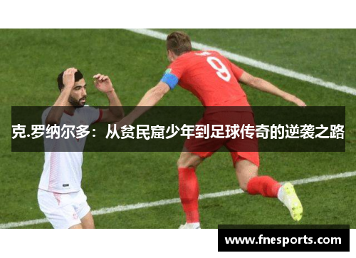 克.罗纳尔多：从贫民窟少年到足球传奇的逆袭之路